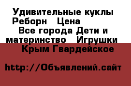 Удивительные куклы Реборн › Цена ­ 6 500 - Все города Дети и материнство » Игрушки   . Крым,Гвардейское